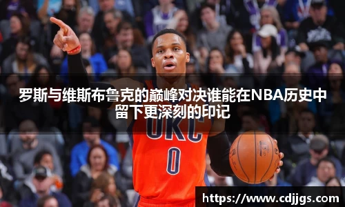 罗斯与维斯布鲁克的巅峰对决谁能在NBA历史中留下更深刻的印记