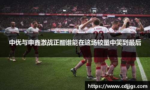 中优与申鑫激战正酣谁能在这场较量中笑到最后